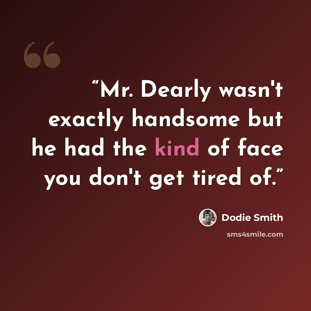 “Mr. Dearly wasn't exactly handsome but he had the kind of face you don't get tired of.” quote by Dodie Smith