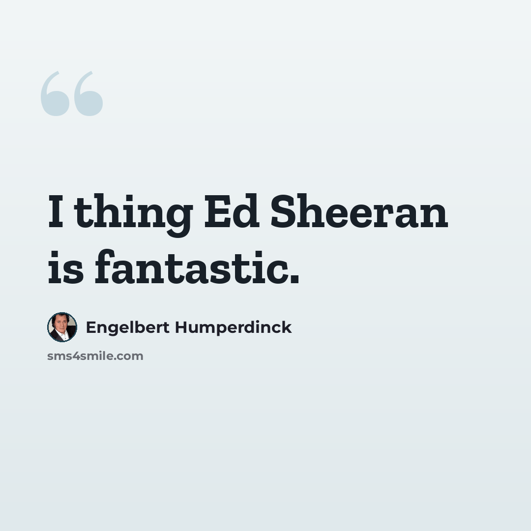 “I thing Ed Sheeran is fantastic.” quote by Engelbert Humperdinck