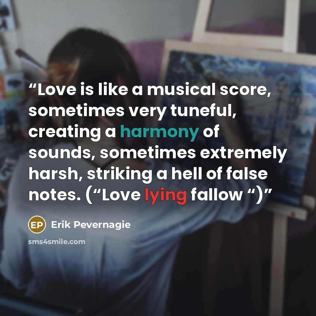 “Love is like a musical score, sometimes very tuneful, creating a harmony of sounds, sometimes extremely harsh, striking a hell of false notes. (“Love lying fallow “)” quote by Erik Pevernagie