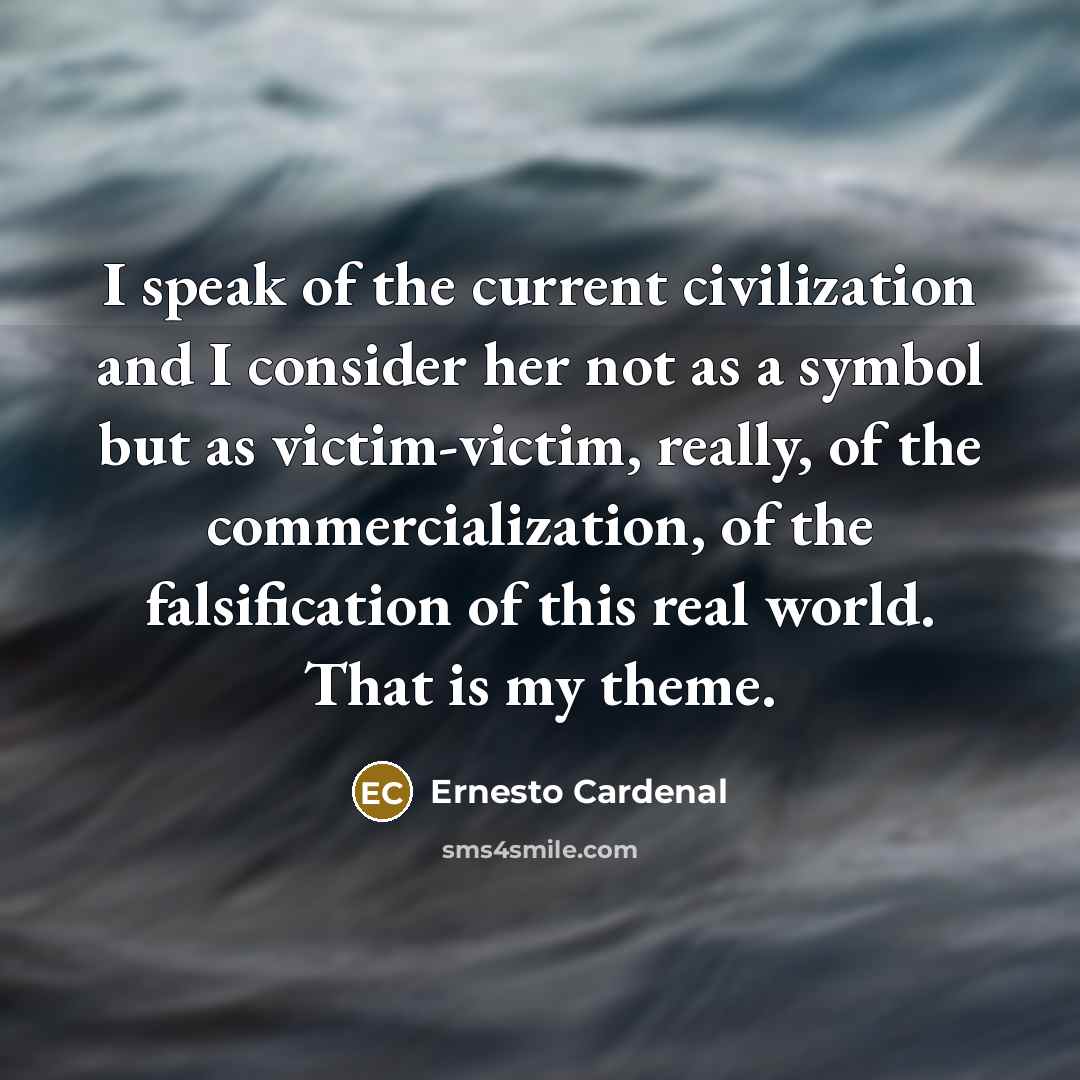 “I speak of the current civilization and I consider her not as a symbol but as victim-victim, really, of the commercialization, of the falsification of this real world. That is my theme.” quote by Ernesto Cardenal