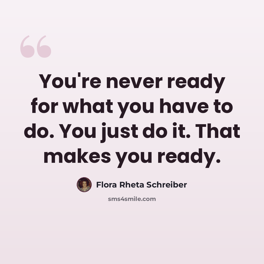 “You're never ready for what you have to do. You just do it. That makes you ready.” quote by Flora Rheta Schreiber