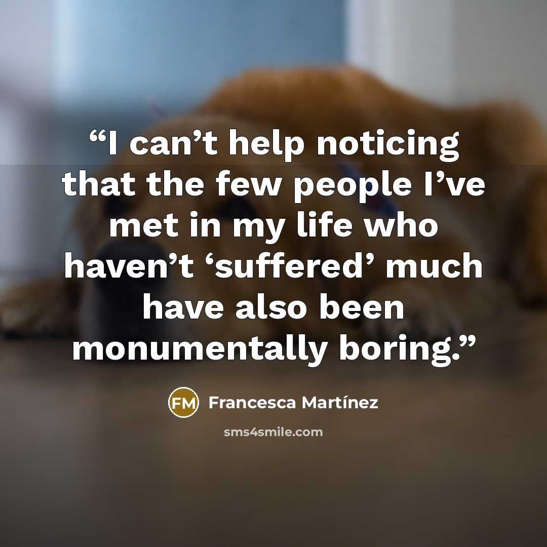 “I can’t help noticing that the few people I’ve met in my life who haven’t ‘suffered’ much have also been monumentally boring.” quote by Francesca Martínez