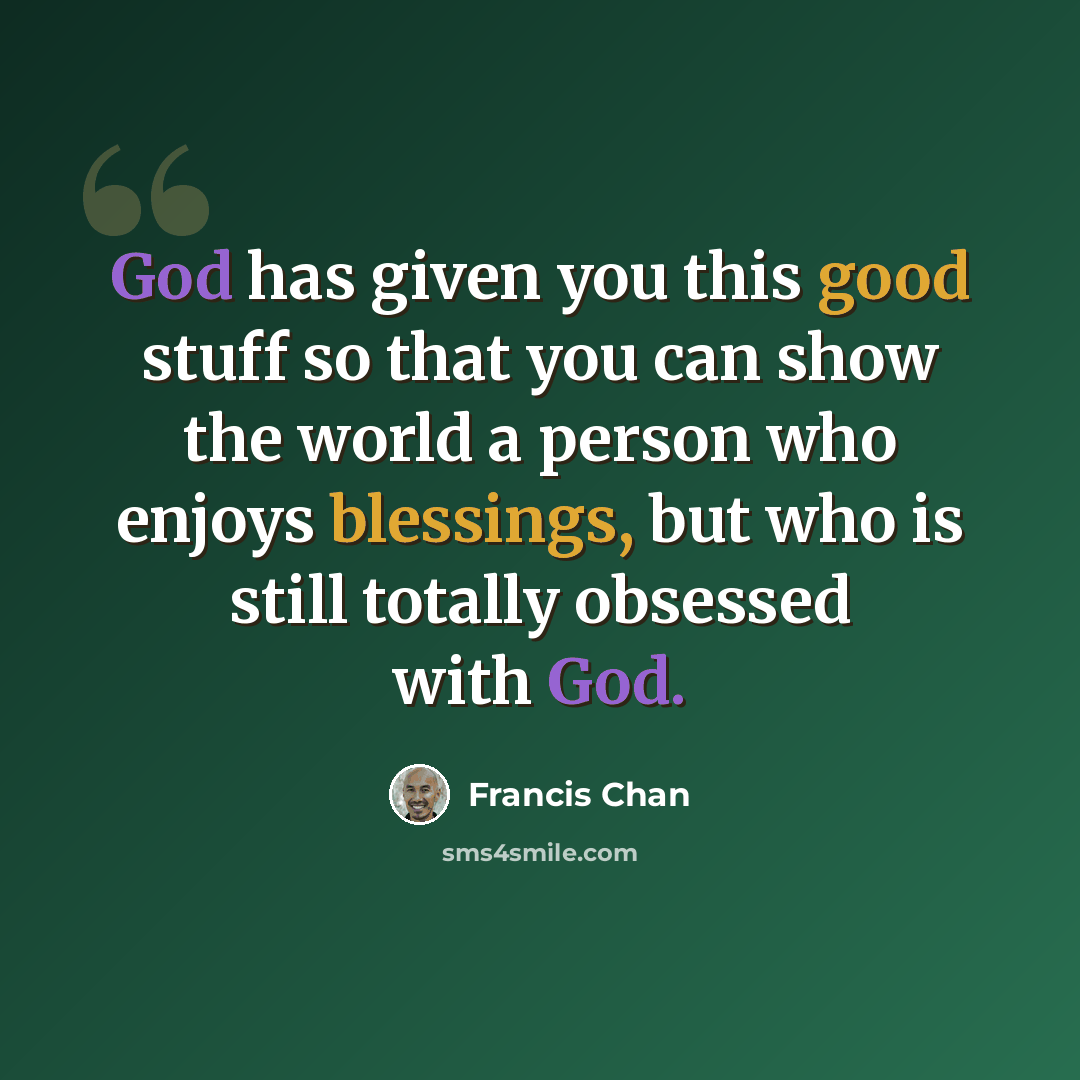 “God has given you this good stuff so that you can show the world a person who enjoys blessings, but who is still totally obsessed with God.” quote by Francis Chan
