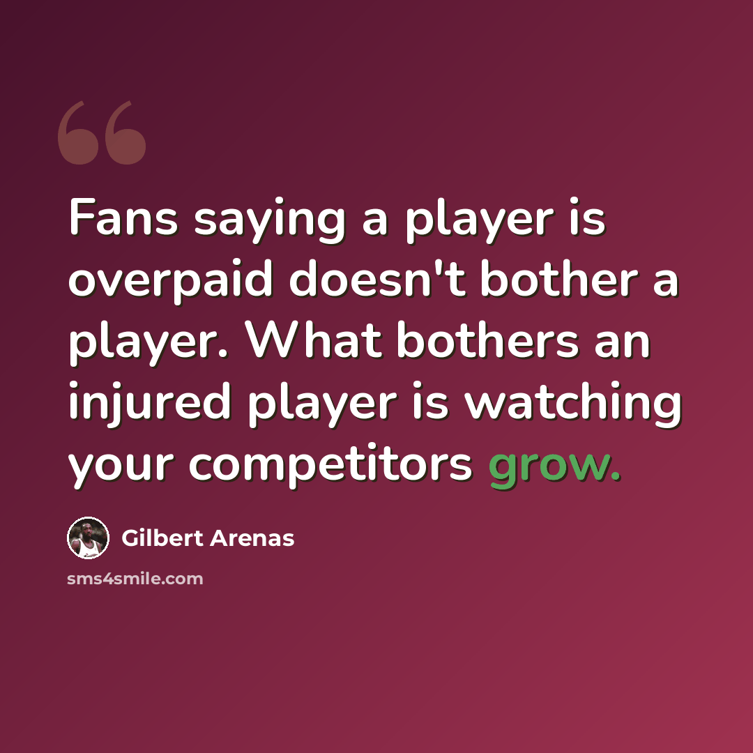 “Fans saying a player is overpaid doesn't bother a player. What bothers an injured player is watching your competitors grow.” quote by Gilbert Arenas