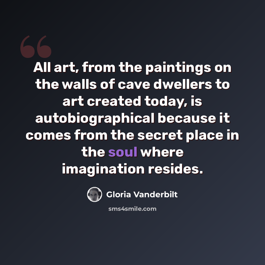 “All art, from the paintings on the walls of cave dwellers to art created today, is autobiographical because it comes from the secret place in the soul where imagination resides.” quote by Gloria Vanderbilt