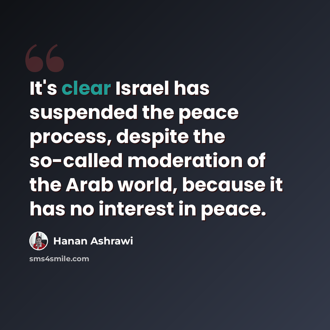 “It's clear Israel has suspended the peace process, despite the so-called moderation of the Arab world, because it has no interest in peace.” quote by Hanan Ashrawi