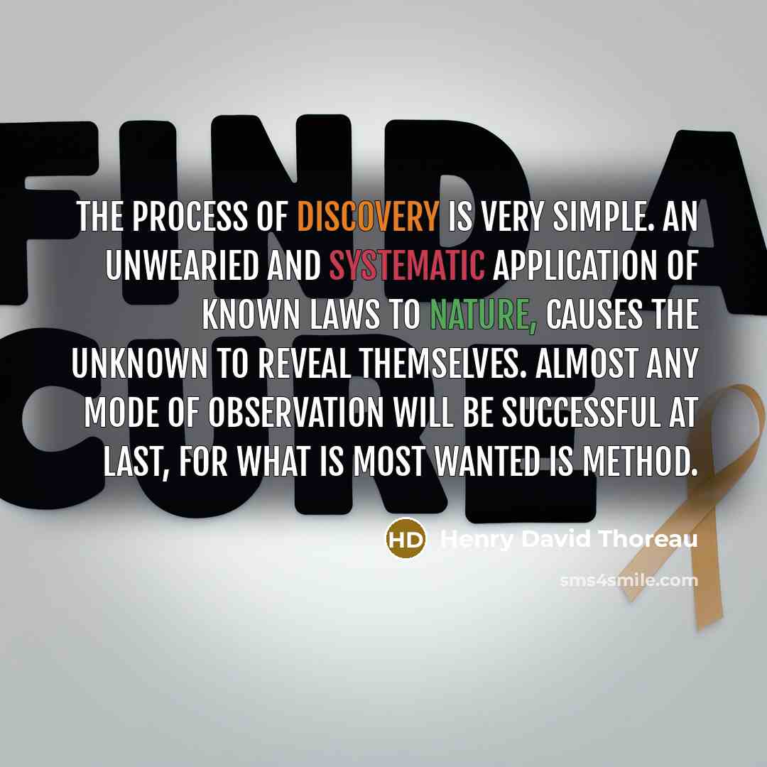 “The process of discovery is very simple. An unwearied and systematic application of known laws to nature, causes the unknown to reveal themselves. Almost any mode of observation will be successful at last, for what is most wanted is method.” quote by Henry David Thoreau