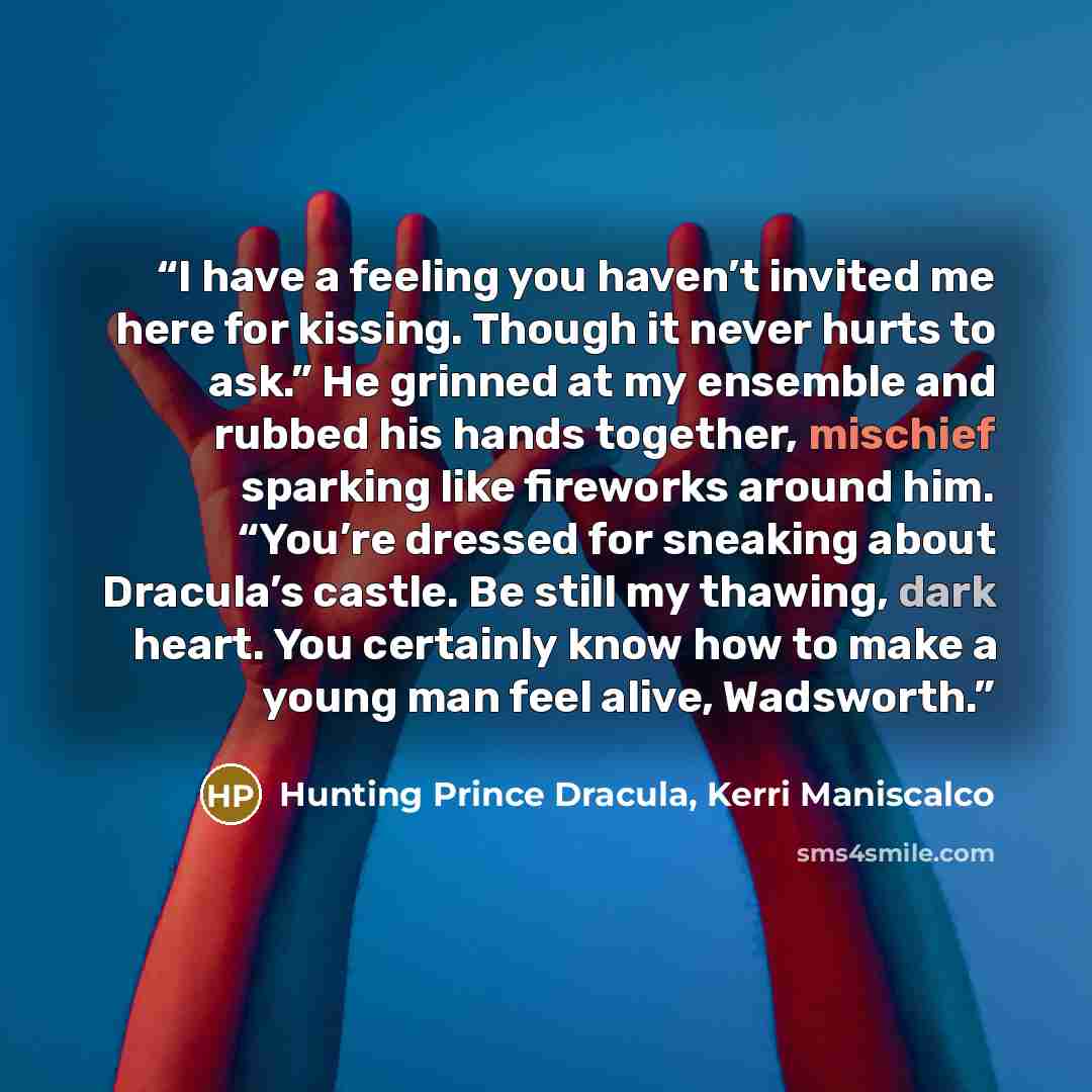 “I have a feeling you haven’t invited me here for kissing. Though it never hurts to ask.” He grinned at my ensemble and rubbed his hands together, mischief sparking like fireworks around him. “You’re dressed for sneaking about Dracula’s castle. Be still my thawing, dark heart. You certainly know…” quote by Hunting Prince Dracula, Kerri Maniscalco