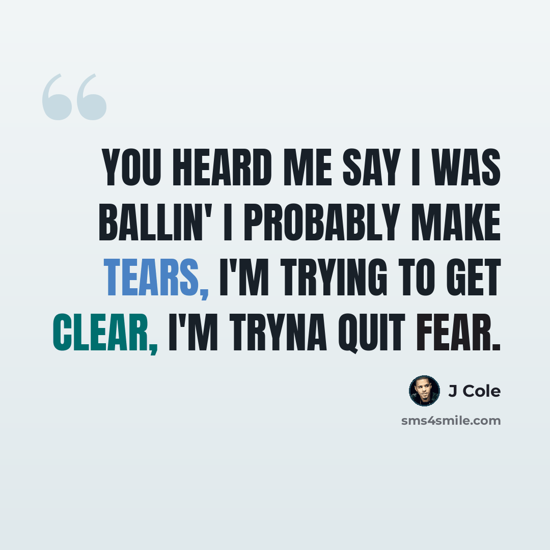 “You heard me say I was ballin' I probably make tears, I'm trying to get clear, I'm tryna quit fear.” quote by J Cole