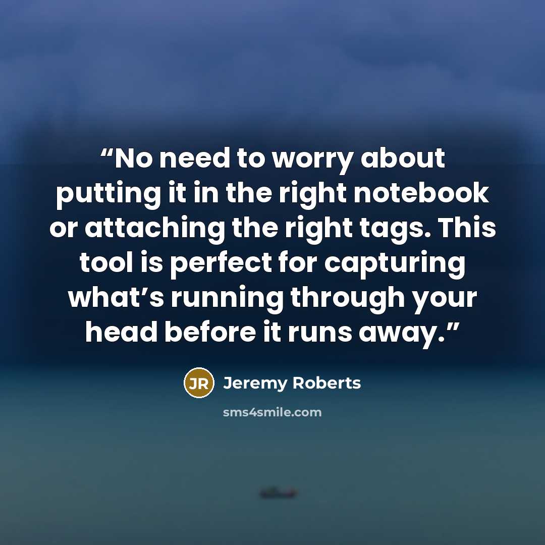 “No need to worry about putting it in the right notebook or attaching the right tags. This tool is perfect for capturing what’s running through your head before it runs away.” quote by Jeremy Roberts