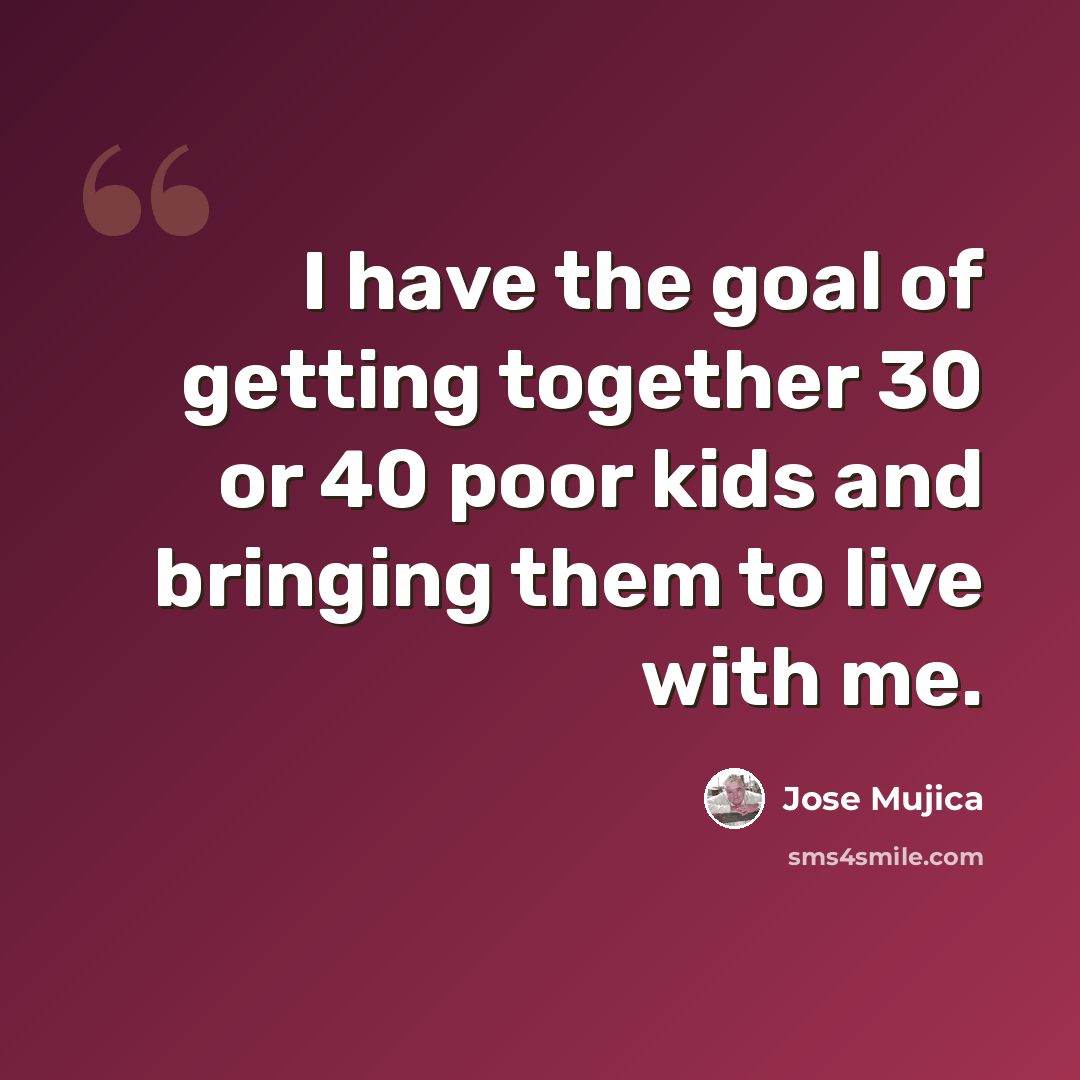 “I have the goal of getting together 30 or 40 poor kids and bringing them to live with me.” quote by Jose Mujica