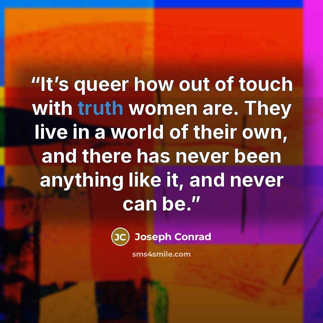 “It’s queer how out of touch with truth women are. They live in a world of their own, and there has never been anything like it, and never can be.” quote by joseph conrad