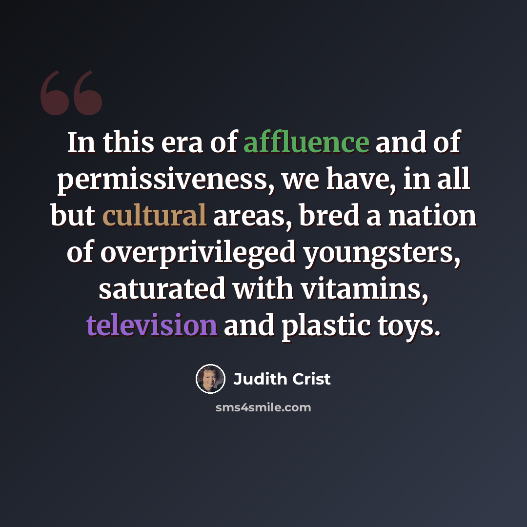 “In this era of affluence and of permissiveness, we have, in all but cultural areas, bred a nation of overprivileged youngsters, saturated with vitamins, television and plastic toys.” quote by Judith Crist