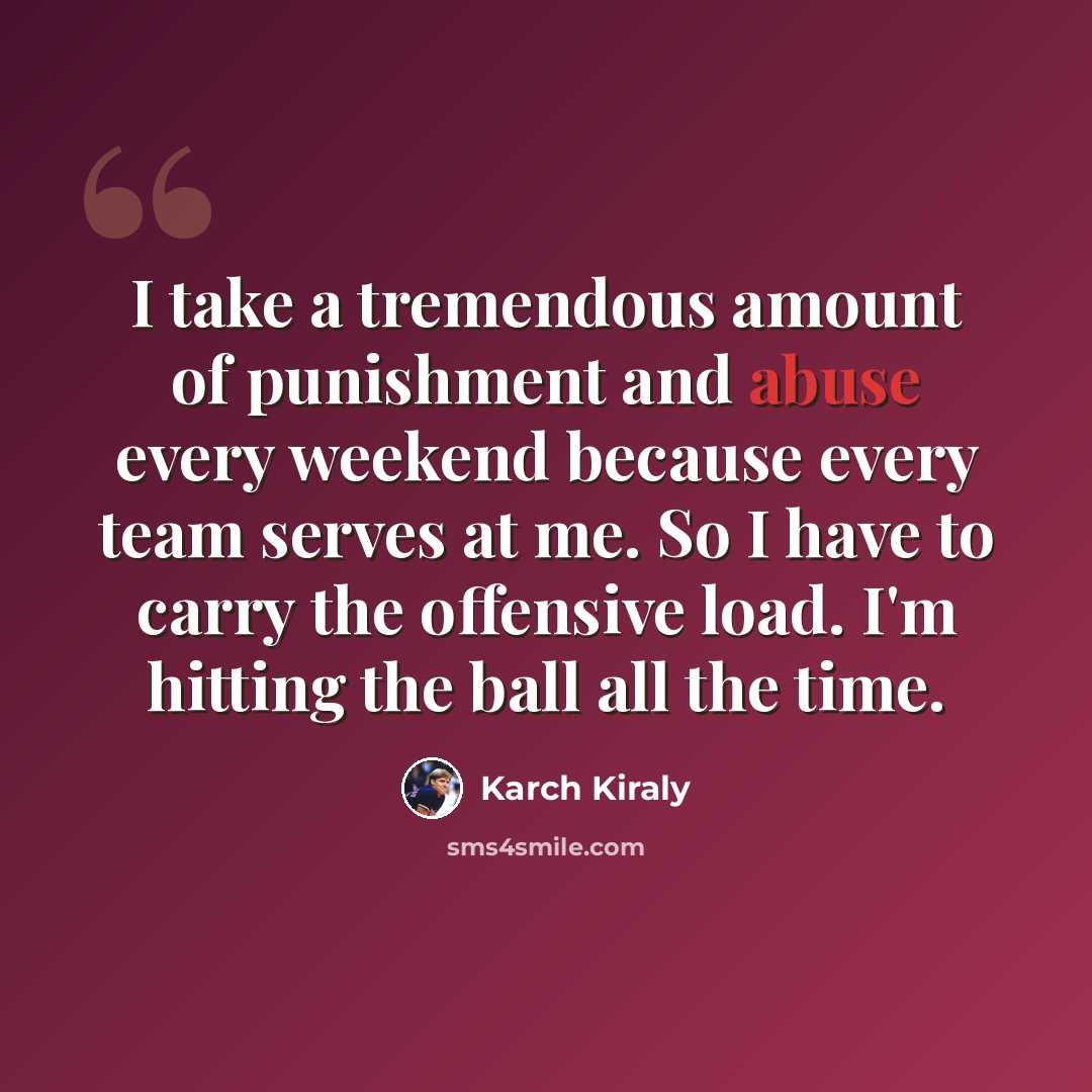 “I take a tremendous amount of punishment and abuse every weekend because every team serves at me. So I have to carry the offensive load. I'm hitting the ball all the time.” quote by Karch Kiraly