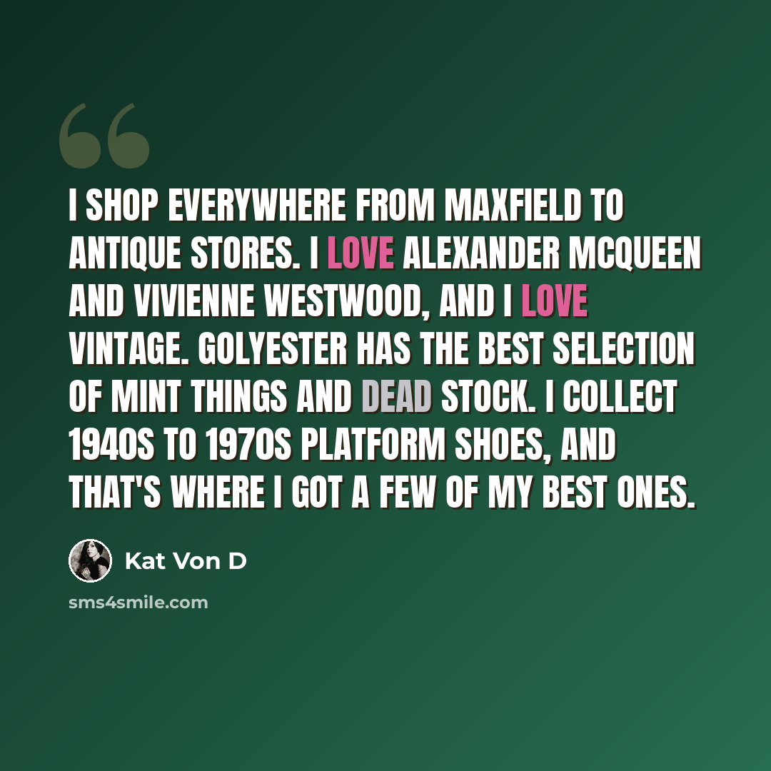 “I shop everywhere from Maxfield to antique stores. I love Alexander McQueen and Vivienne Westwood, and I love vintage. Golyester has the best selection of mint things and dead stock. I collect 1940s to 1970s platform shoes, and that's where I got a few of my best ones.” quote by Kat Von D