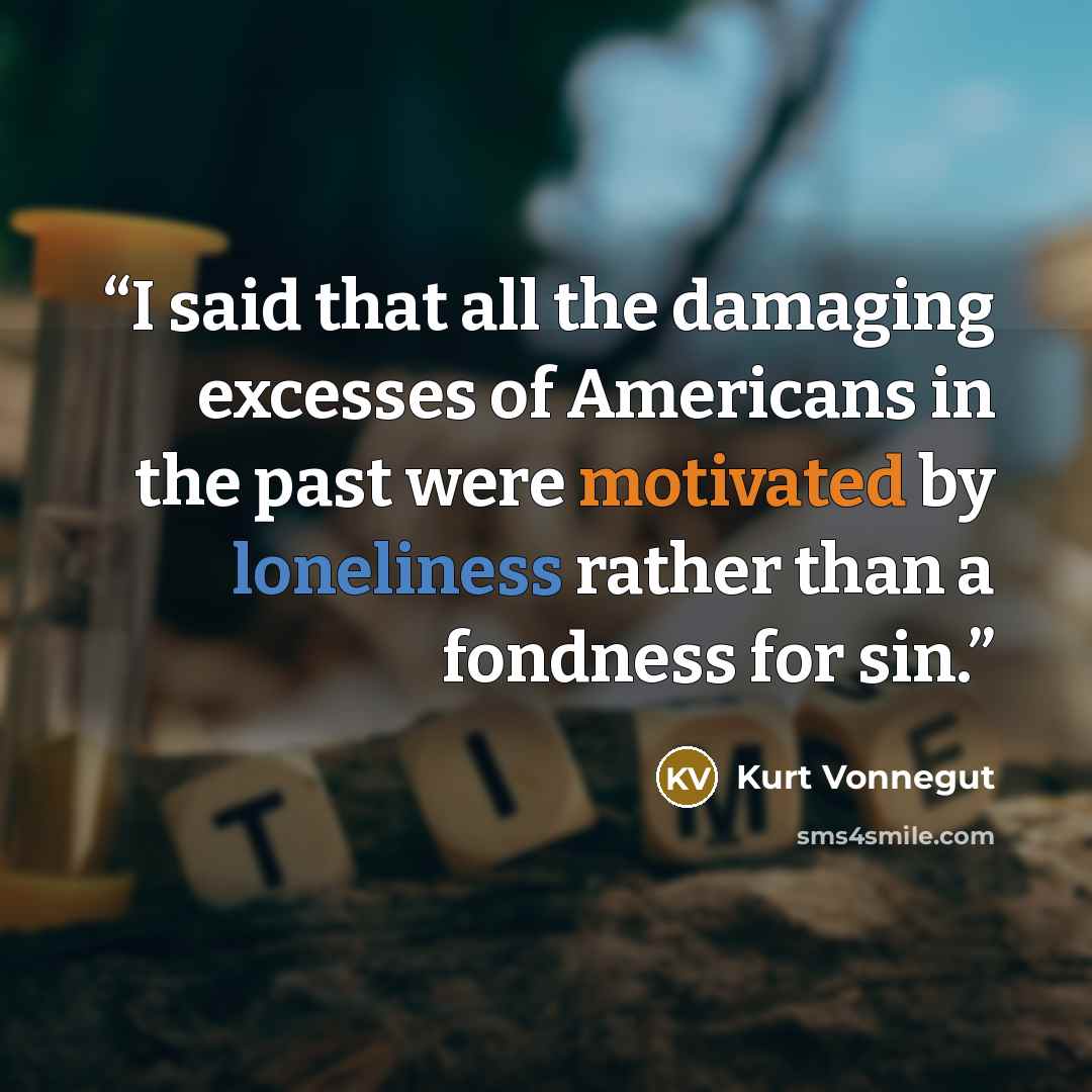 “I said that all the damaging excesses of Americans in the past were motivated by loneliness rather than a fondness for sin.” quote by Kurt Vonnegut