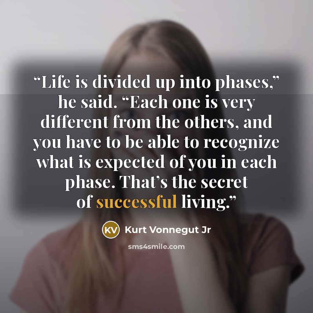 “Life is divided up into phases,” he said. “Each one is very different from the others, and you have to be able to recognize what is expected of you in each phase. That’s the secret of successful living.” quote by Kurt Vonnegut Jr