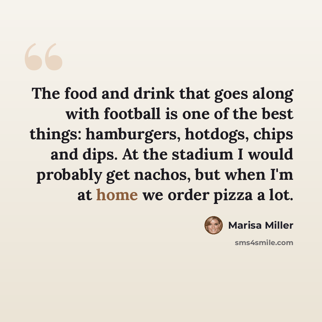 “The food and drink that goes along with football is one of the best things: hamburgers, hotdogs, chips and dips. At the stadium I would probably get nachos, but when I'm at home we order pizza a lot.” quote by Marisa Miller