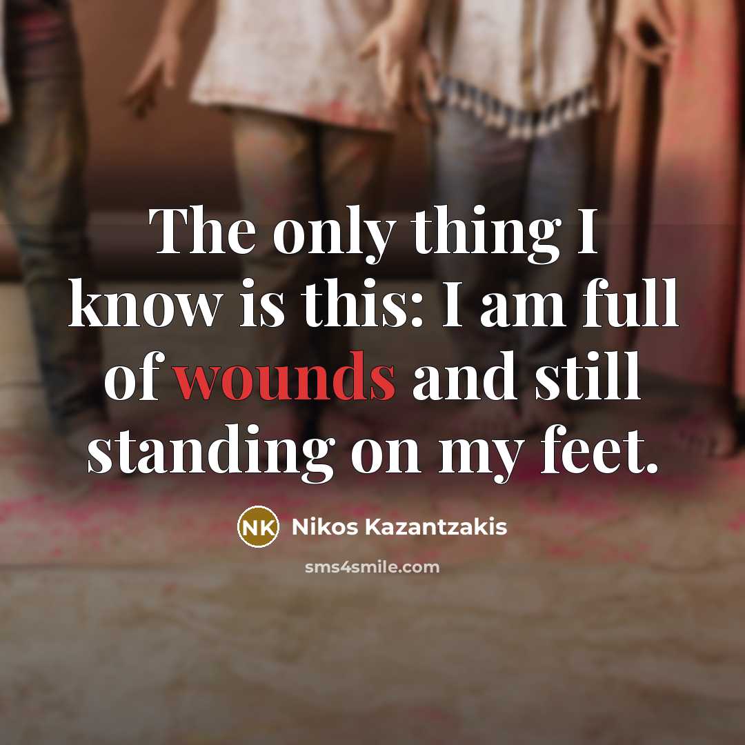 “The only thing I know is this: I am full of wounds and still standing on my feet.” quote by Nikos Kazantzakis