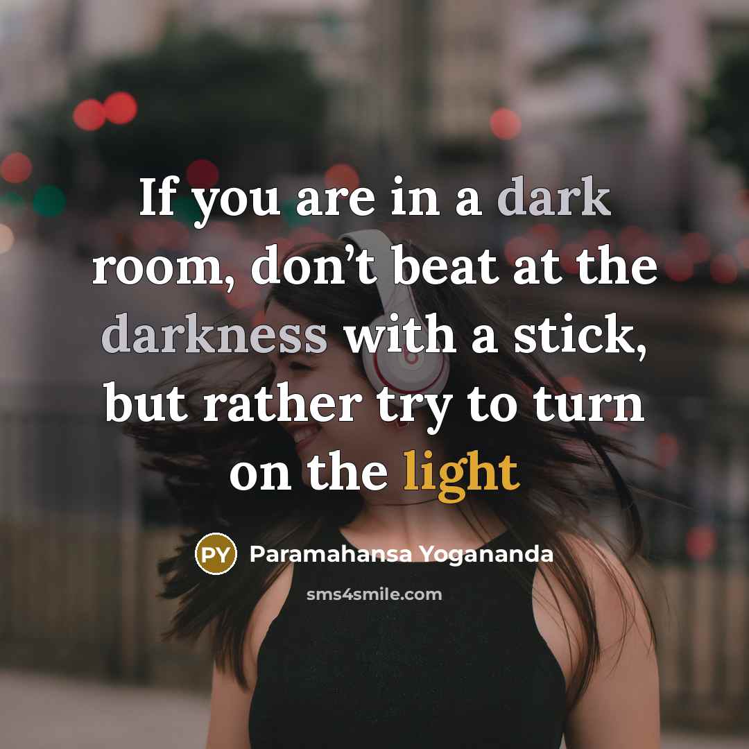 “If you are in a dark room, don’t beat at the darkness with a stick, but rather try to turn on the light” quote by Paramahansa Yogananda