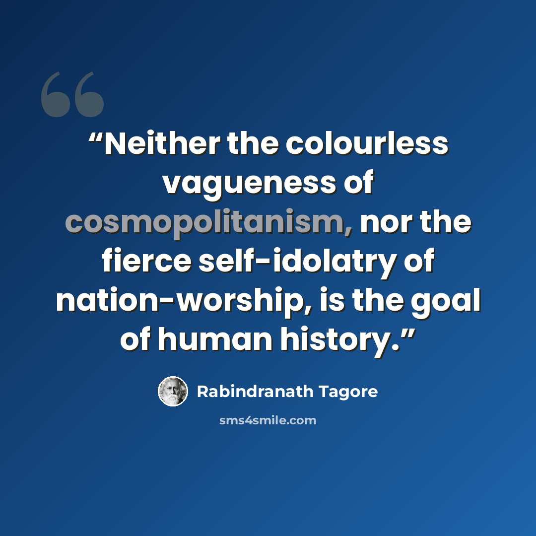 “Neither the colourless vagueness of cosmopolitanism, nor the fierce self-idolatry of nation-worship, is the goal of human history.” quote by Rabindranath Tagore
