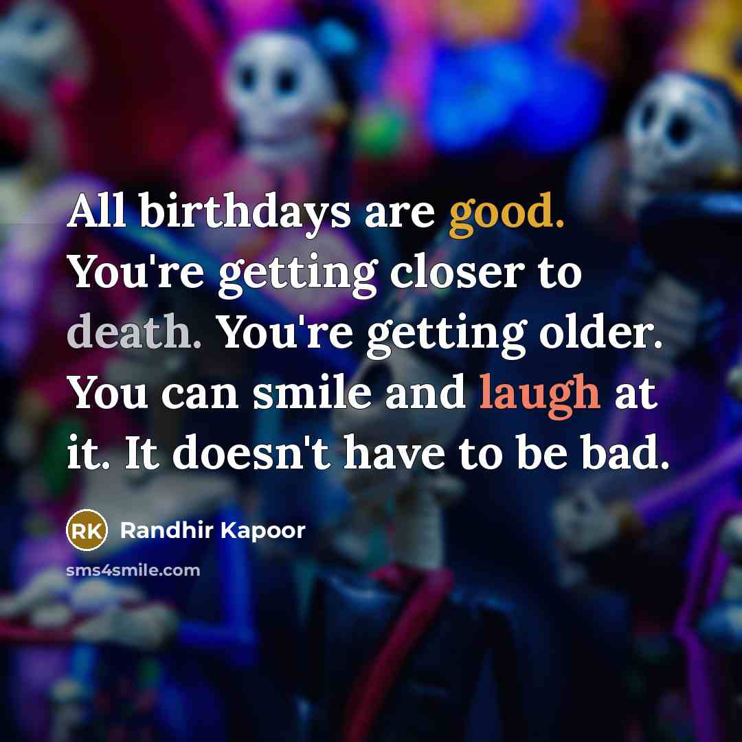 “All birthdays are good. You're getting closer to death. You're getting older. You can smile and laugh at it. It doesn't have to be bad.” quote by Randhir Kapoor