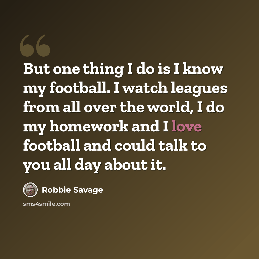 “But one thing I do is I know my football. I watch leagues from all over the world, I do my homework and I love football and could talk to you all day about it.” quote by Robbie Savage