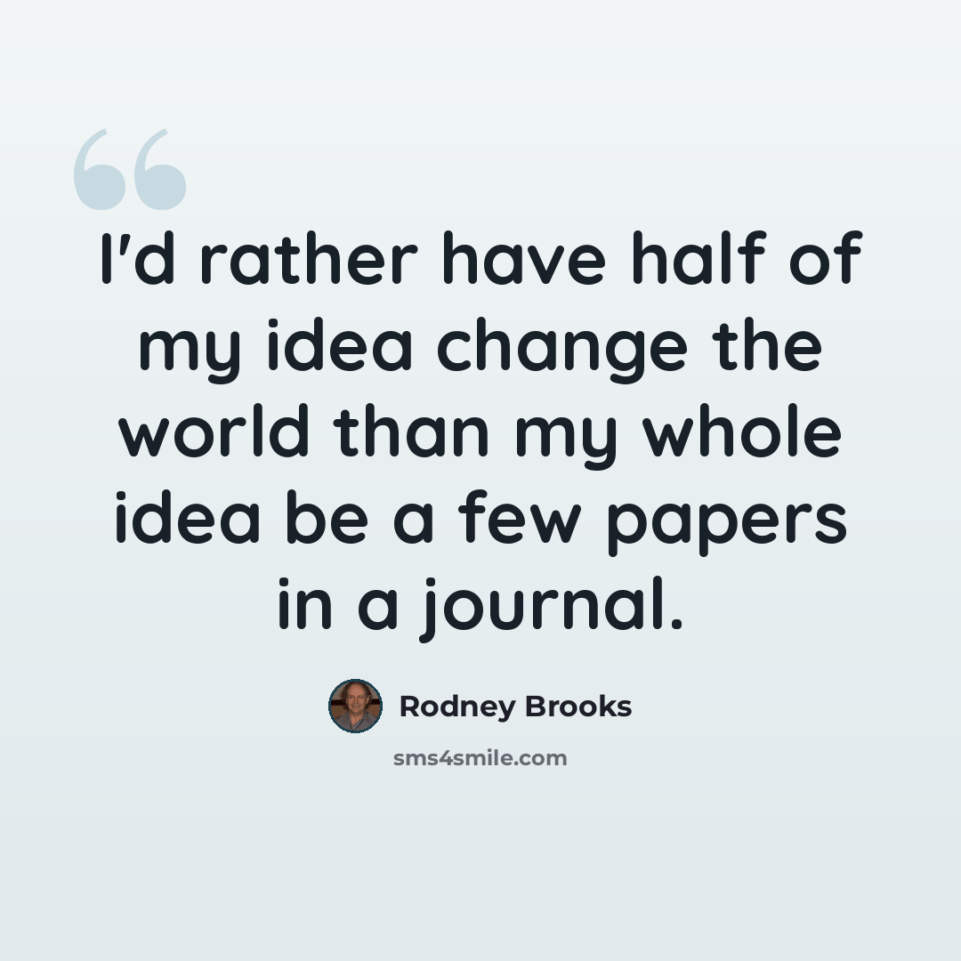 “I'd rather have half of my idea change the world than my whole idea be a few papers in a journal.” quote by Rodney Brooks
