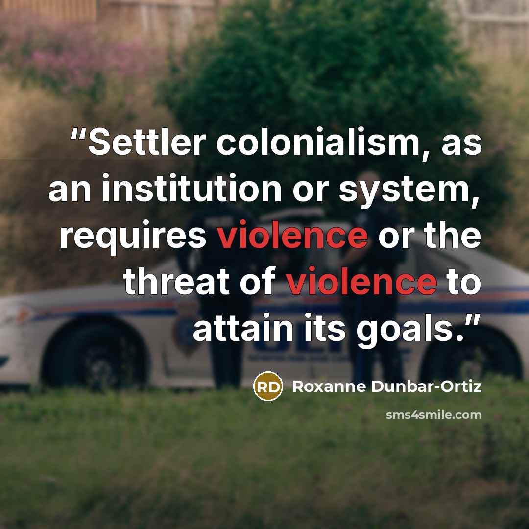 “Settler colonialism, as an institution or system, requires violence or the threat of violence to attain its goals.” quote by Roxanne Dunbar-Ortiz