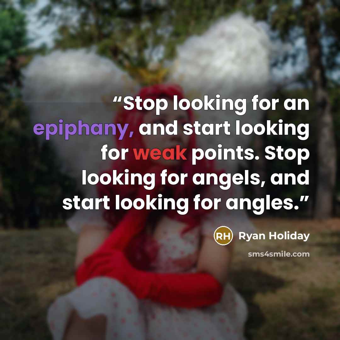 “Stop looking for an epiphany, and start looking for weak points. Stop looking for angels, and start looking for angles.” quote by Ryan Holiday