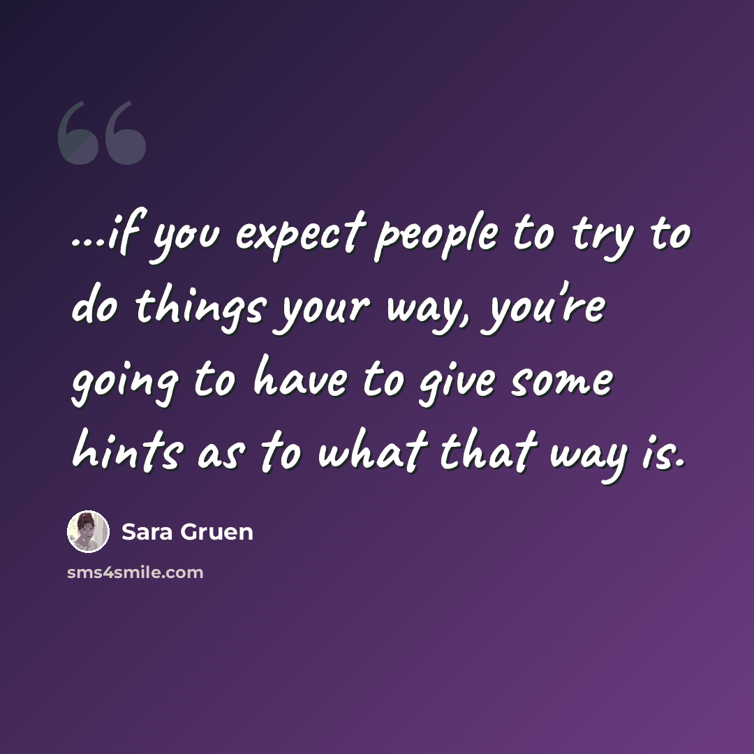 “...if you expect people to try to do things your way, you're going to have to give some hints as to what that way is.” quote by Sara Gruen