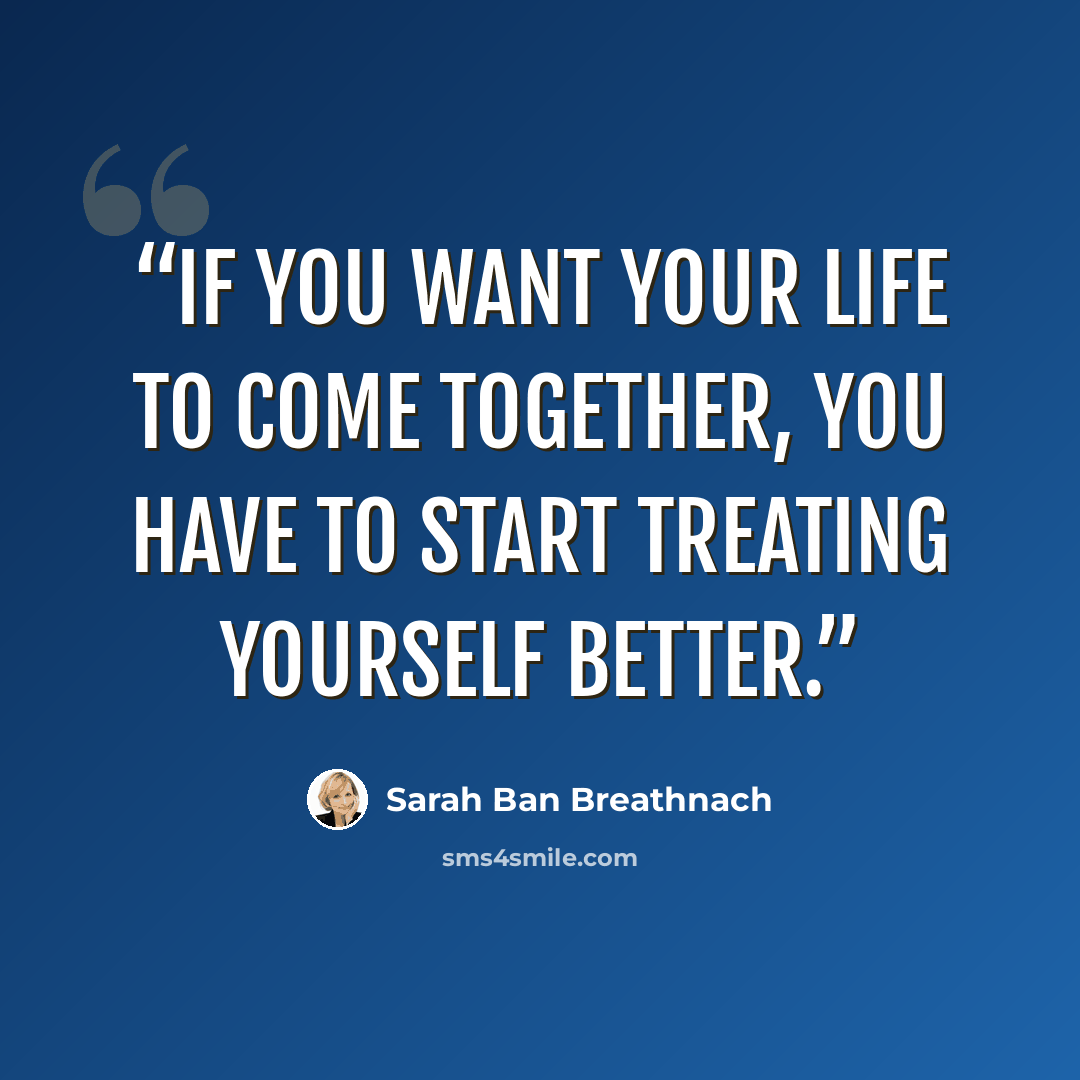 “if you want your life to come together, you have to start treating yourself better.” quote by Sarah Ban Breathnach
