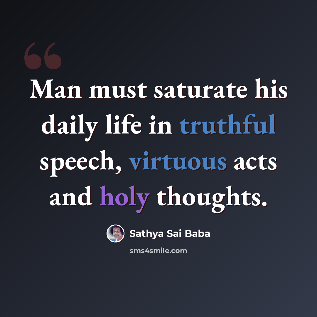 “Man must saturate his daily life in truthful speech, virtuous acts and holy thoughts.” quote by Sathya Sai Baba