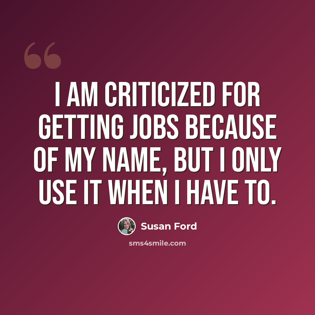 “I am criticized for getting jobs because of my name, but I only use it when I have to.” quote by Susan Ford