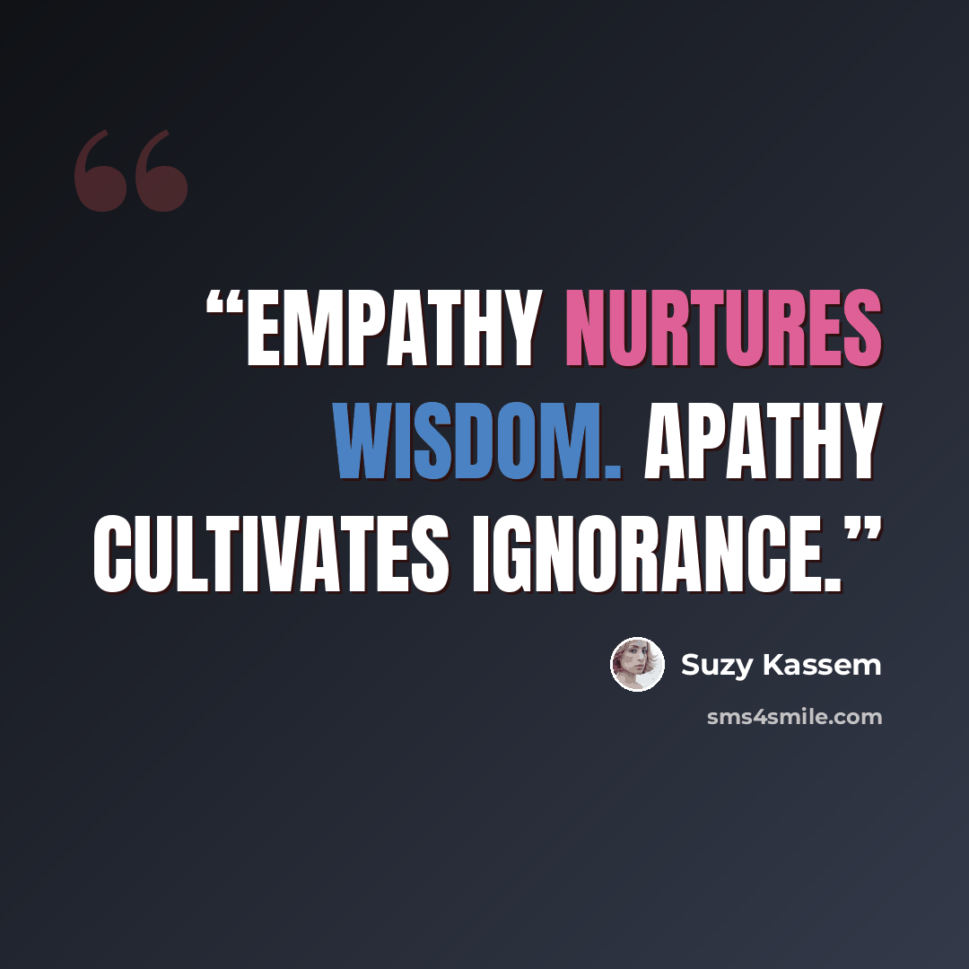 “Empathy nurtures wisdom. Apathy cultivates ignorance.” quote by Suzy Kassem