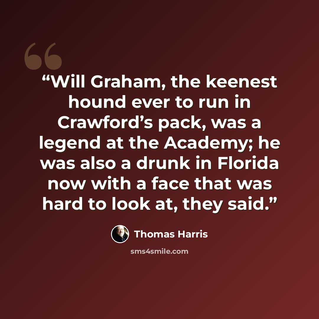 “Will Graham, the keenest hound ever to run in Crawford’s pack, was a legend at the Academy; he was also a drunk in Florida now with a face that was hard to look at, they said.” quote by Thomas Harris