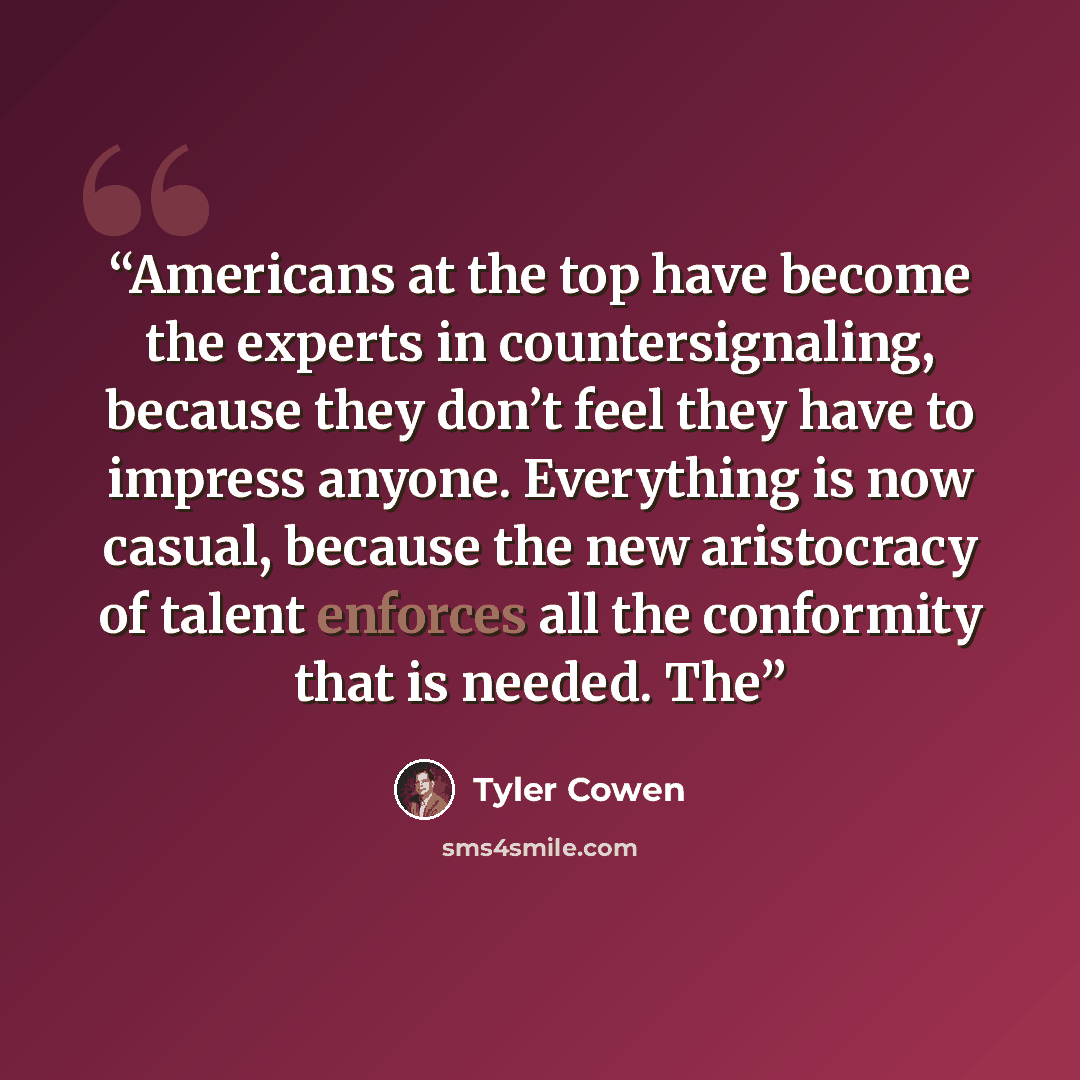 “Americans at the top have become the experts in countersignaling, because they don’t feel they have to impress anyone. Everything is now casual, because the new aristocracy of talent enforces all the conformity that is needed. The” quote by Tyler Cowen