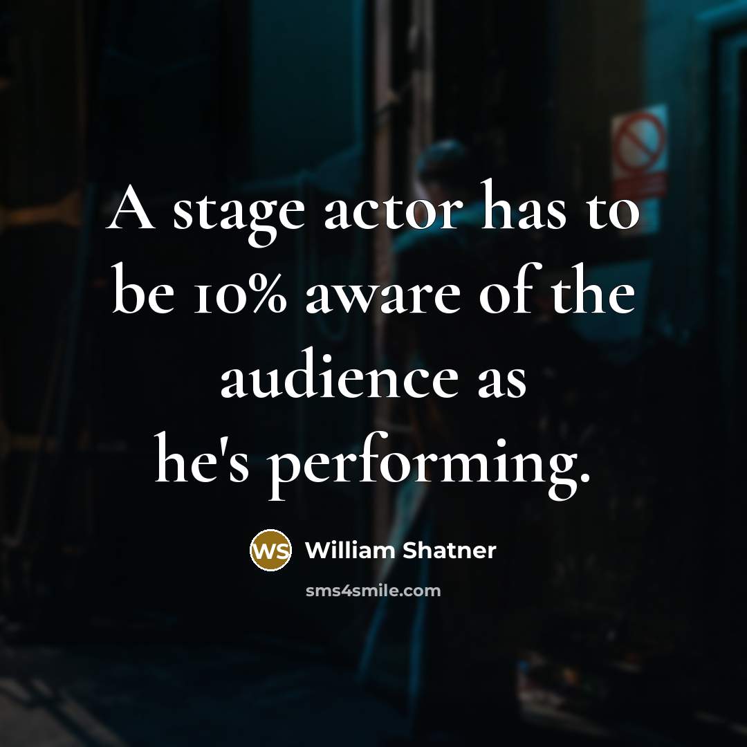 “A stage actor has to be 10% aware of the audience as he's performing.” quote by William Shatner
