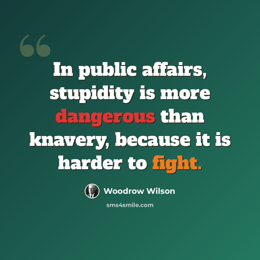 “In public affairs, stupidity is more dangerous than knavery, because it is harder to fight.” quote by Woodrow Wilson