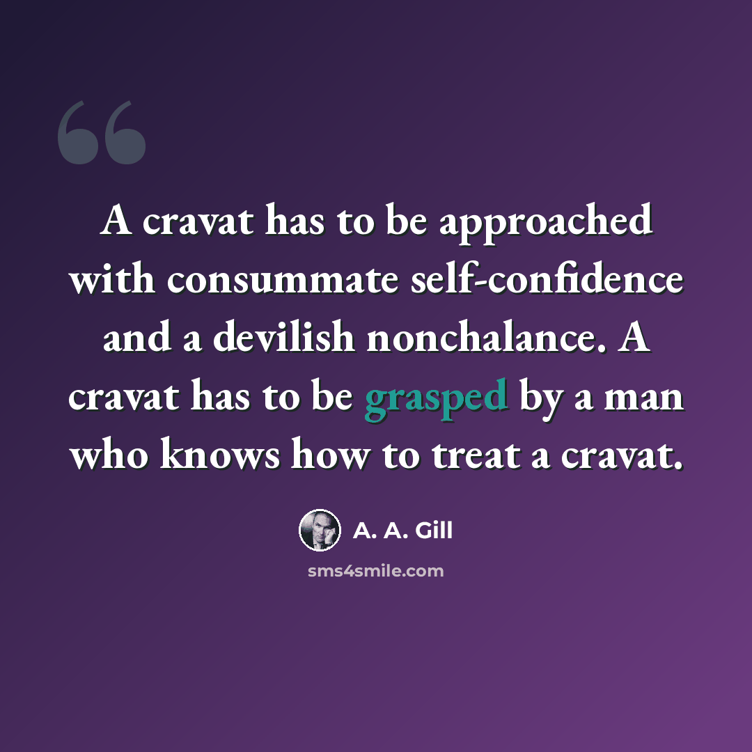 “A cravat has to be approached with consummate self-confidence and a devilish nonchalance. A cravat has to be grasped by a man who knows how to treat a cravat.” quote by A. A. Gill