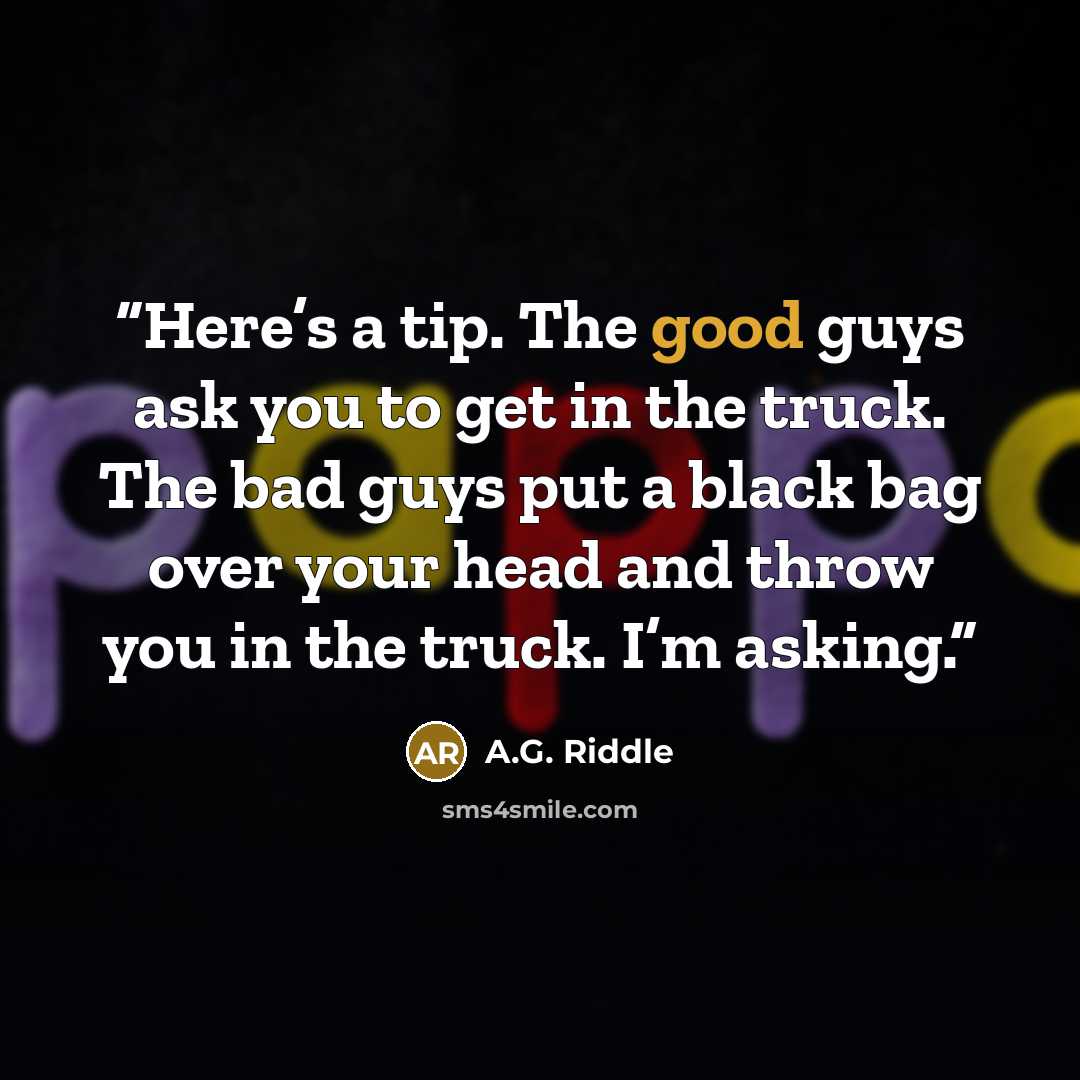 “Here’s a tip. The good guys ask you to get in the truck. The bad guys put a black bag over your head and throw you in the truck. I’m asking.” quote by A.G. Riddle