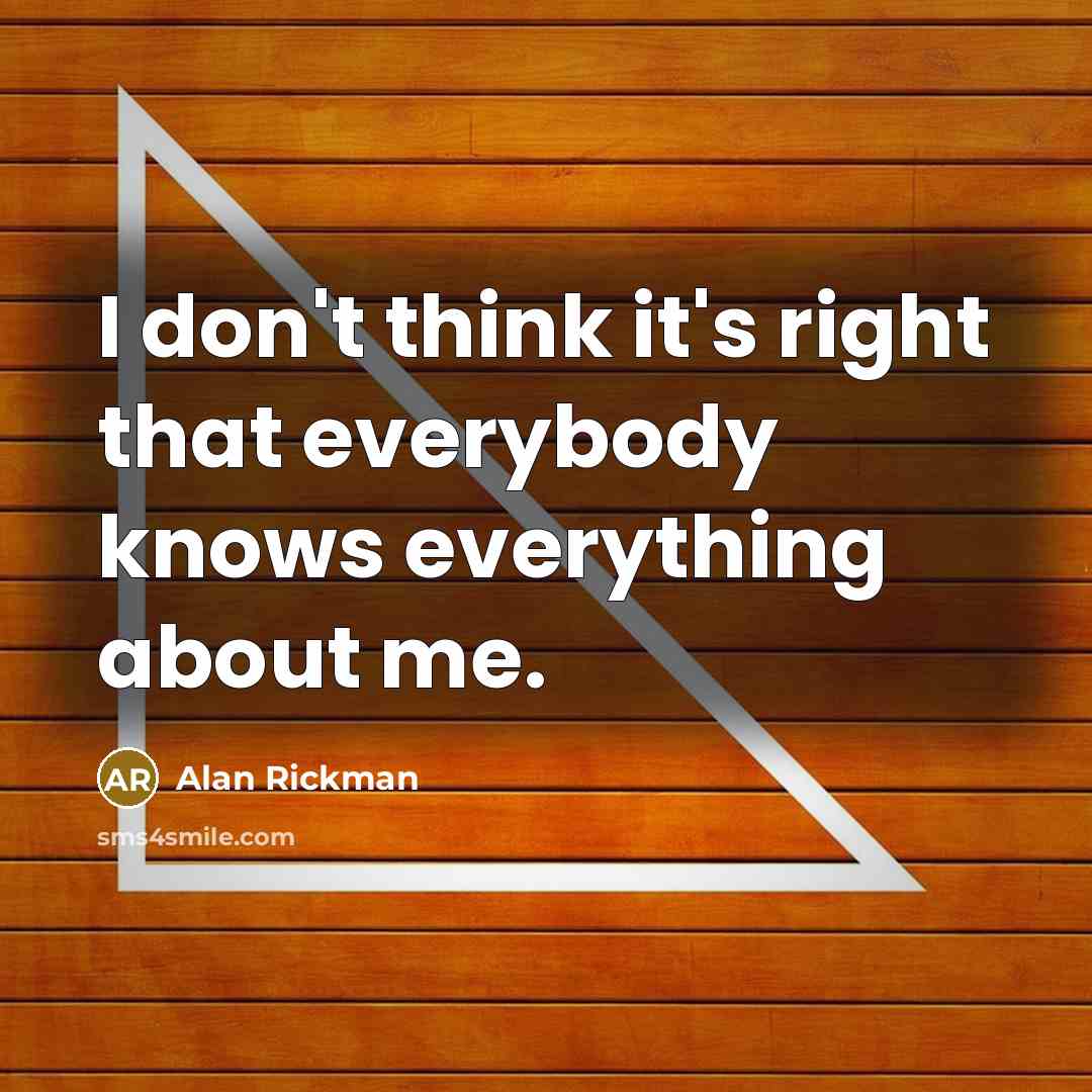 “I don't think it's right that everybody knows everything about me.” quote by Alan Rickman