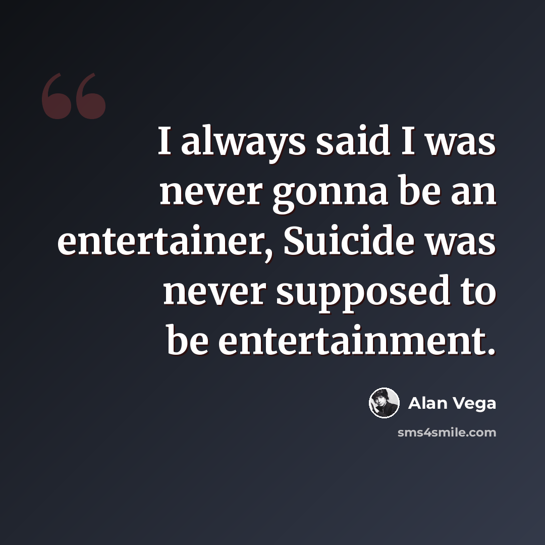 “I always said I was never gonna be an entertainer, Suicide was never supposed to be entertainment.” quote by Alan Vega