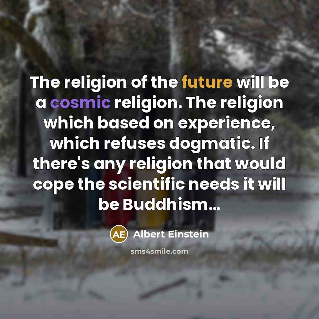 “The religion of the future will be a cosmic religion. The religion which based on experience, which refuses dogmatic. If there's any religion that would cope the scientific needs it will be Buddhism…” quote by Albert Einstein