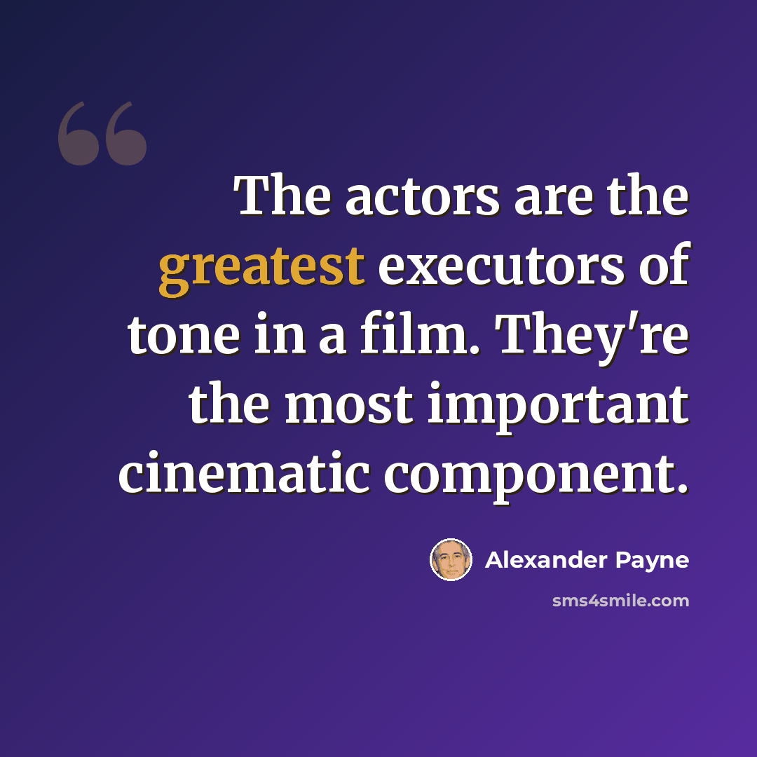 “The actors are the greatest executors of tone in a film. They're the most important cinematic component.” quote by Alexander Payne