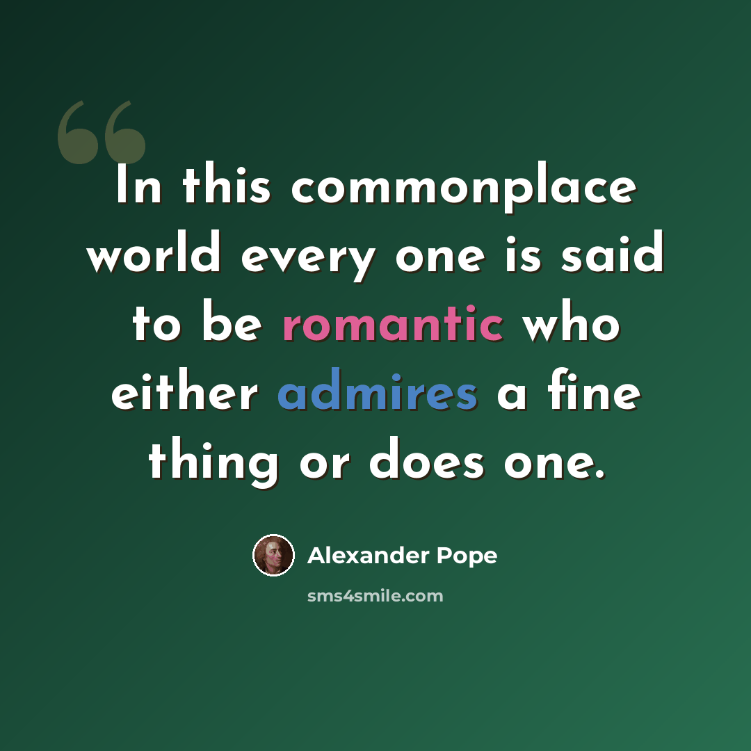 “In this commonplace world every one is said to be romantic who either admires a fine thing or does one.” quote by Alexander Pope
