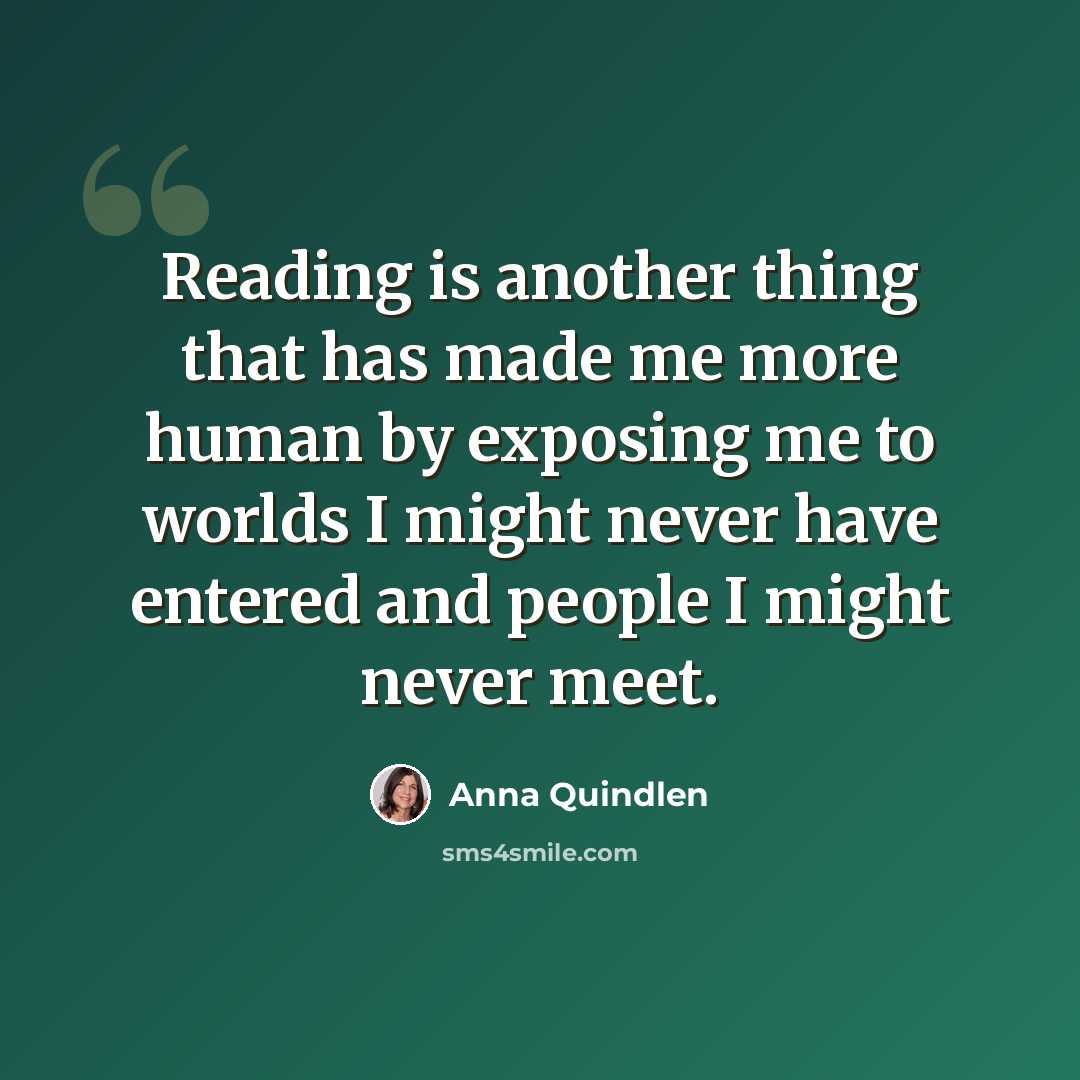 “Reading is another thing that has made me more human by exposing me to worlds I might never have entered and people I might never meet.” quote by Anna Quindlen