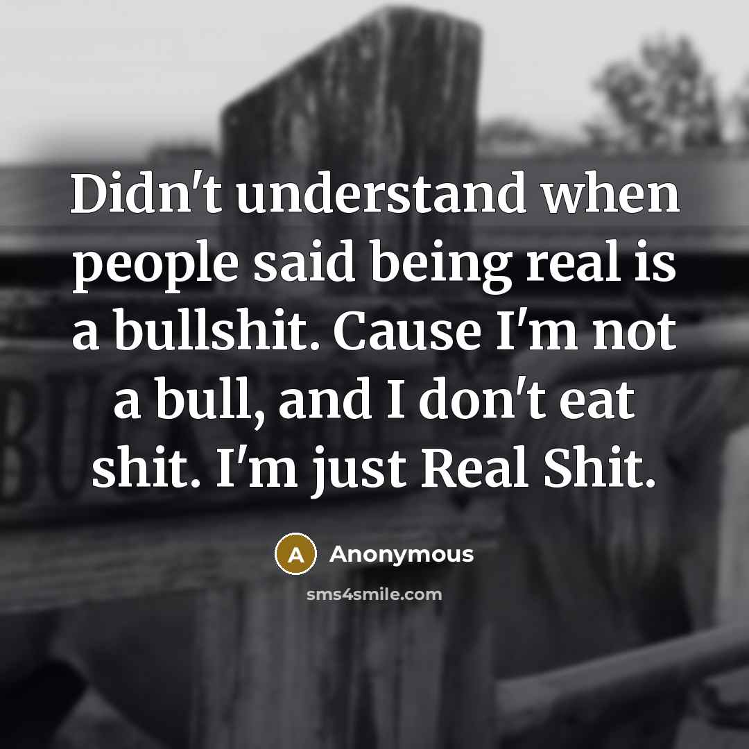 “Didn't understand when people said being real is a bullshit. Cause I'm not a bull, and I don't eat shit. I'm just Real Shit.” quote by Anonymous