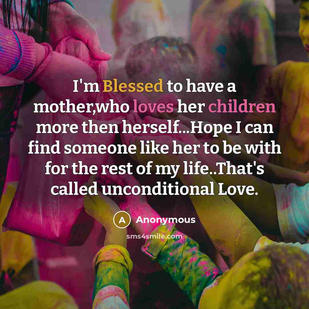 “I'm Blessed to have a mother,who loves her children more then herself...Hope I can find someone like her to be with for the rest of my life..That's called unconditional Love.” quote by Anonymous