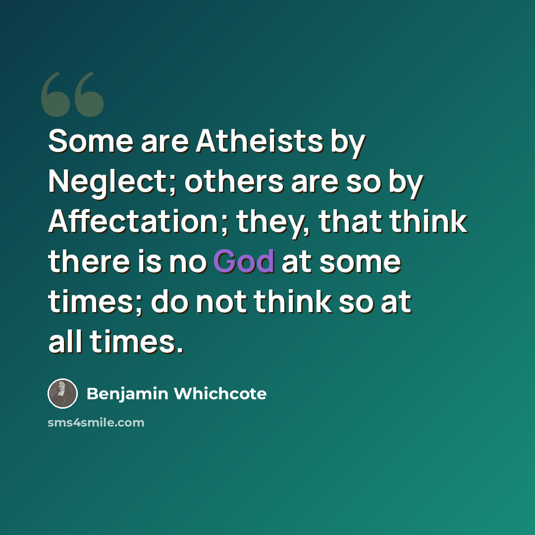 “Some are Atheists by Neglect; others are so by Affectation; they, that think there is no God at some times; do not think so at all times.” quote by Benjamin Whichcote